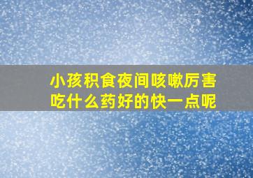 小孩积食夜间咳嗽厉害吃什么药好的快一点呢