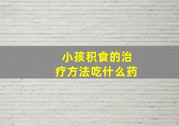 小孩积食的治疗方法吃什么药