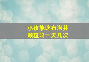 小孩能吃布洛芬颗粒吗一天几次