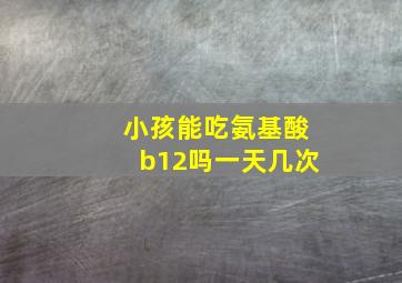 小孩能吃氨基酸b12吗一天几次