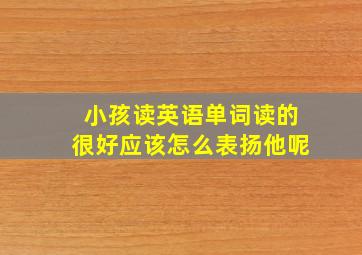 小孩读英语单词读的很好应该怎么表扬他呢