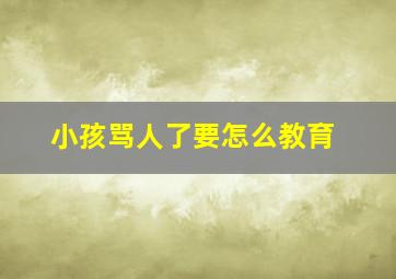 小孩骂人了要怎么教育