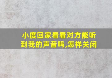 小度回家看看对方能听到我的声音吗,怎样关闭