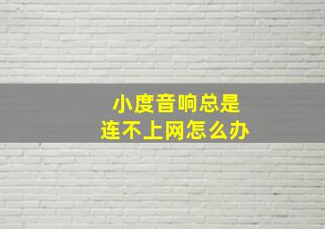 小度音响总是连不上网怎么办