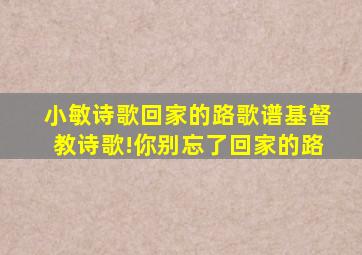 小敏诗歌回家的路歌谱基督教诗歌!你别忘了回家的路