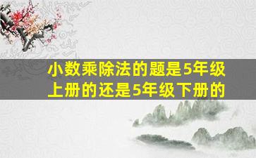 小数乘除法的题是5年级上册的还是5年级下册的