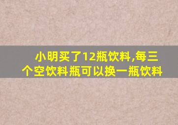 小明买了12瓶饮料,每三个空饮料瓶可以换一瓶饮料