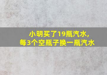 小明买了19瓶汽水,每3个空瓶子换一瓶汽水