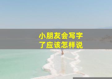 小朋友会写字了应该怎样说