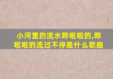 小河里的流水哗啦啦的,哗啦啦的流过不停是什么歌曲