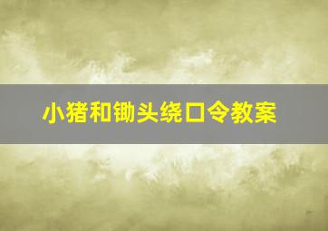 小猪和锄头绕口令教案