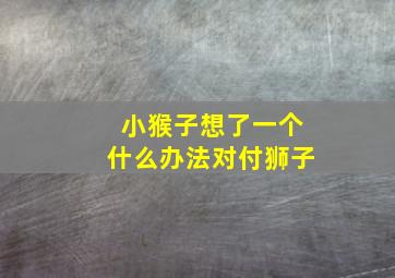 小猴子想了一个什么办法对付狮子