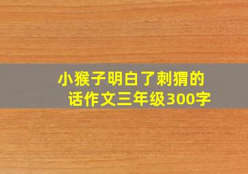 小猴子明白了刺猬的话作文三年级300字