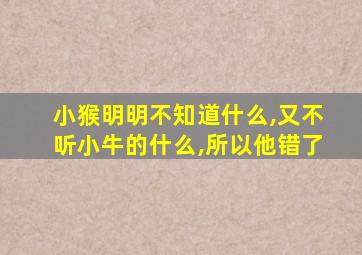 小猴明明不知道什么,又不听小牛的什么,所以他错了