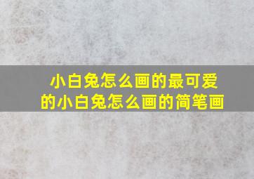 小白兔怎么画的最可爱的小白兔怎么画的简笔画