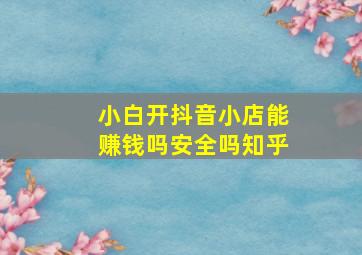 小白开抖音小店能赚钱吗安全吗知乎