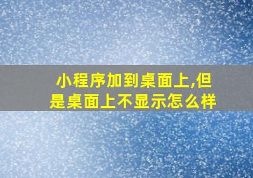 小程序加到桌面上,但是桌面上不显示怎么样