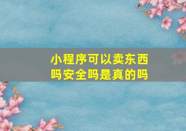 小程序可以卖东西吗安全吗是真的吗