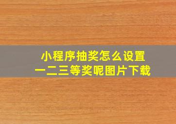 小程序抽奖怎么设置一二三等奖呢图片下载