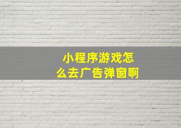 小程序游戏怎么去广告弹窗啊