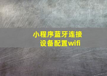 小程序蓝牙连接设备配置wifi