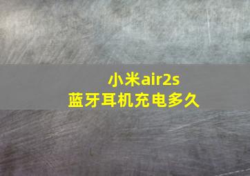 小米air2s蓝牙耳机充电多久