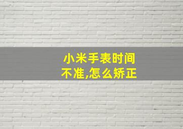 小米手表时间不准,怎么矫正