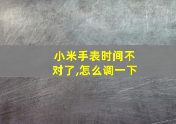 小米手表时间不对了,怎么调一下