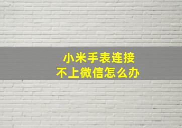 小米手表连接不上微信怎么办