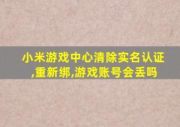 小米游戏中心清除实名认证,重新绑,游戏账号会丢吗