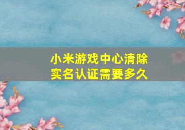 小米游戏中心清除实名认证需要多久