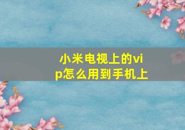 小米电视上的vip怎么用到手机上