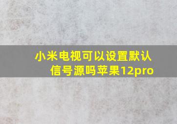 小米电视可以设置默认信号源吗苹果12pro