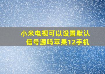 小米电视可以设置默认信号源吗苹果12手机