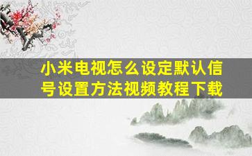 小米电视怎么设定默认信号设置方法视频教程下载