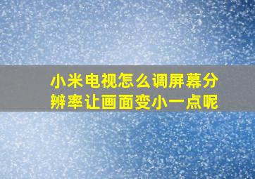 小米电视怎么调屏幕分辨率让画面变小一点呢