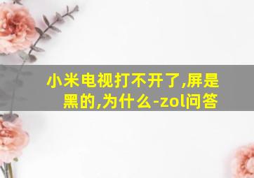 小米电视打不开了,屏是黑的,为什么-zol问答