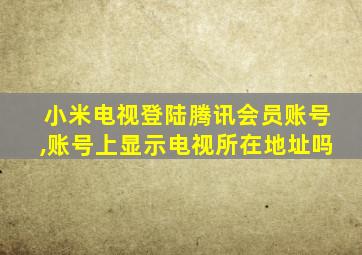 小米电视登陆腾讯会员账号,账号上显示电视所在地址吗