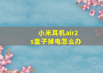 小米耳机air2s盒子掉电怎么办