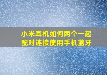 小米耳机如何两个一起配对连接使用手机蓝牙