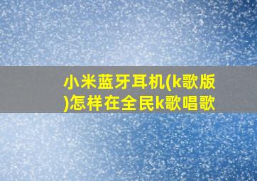 小米蓝牙耳机(k歌版)怎样在全民k歌唱歌