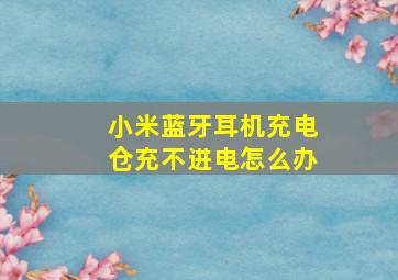 小米蓝牙耳机充电仓充不进电怎么办