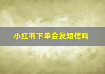 小红书下单会发短信吗