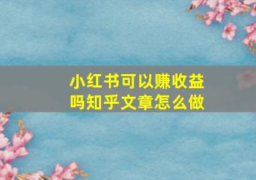 小红书可以赚收益吗知乎文章怎么做