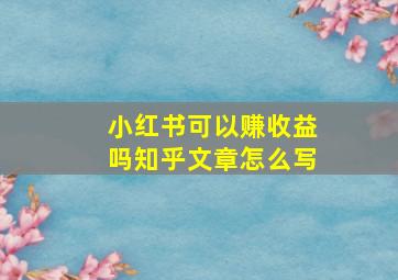 小红书可以赚收益吗知乎文章怎么写