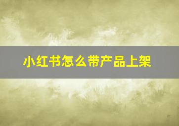 小红书怎么带产品上架