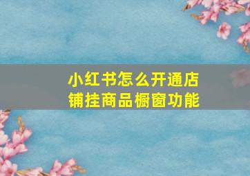 小红书怎么开通店铺挂商品橱窗功能