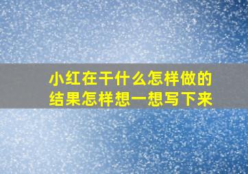 小红在干什么怎样做的结果怎样想一想写下来