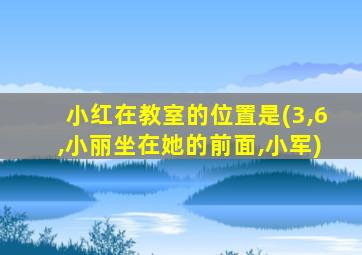 小红在教室的位置是(3,6,小丽坐在她的前面,小军)