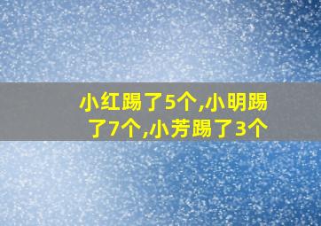 小红踢了5个,小明踢了7个,小芳踢了3个